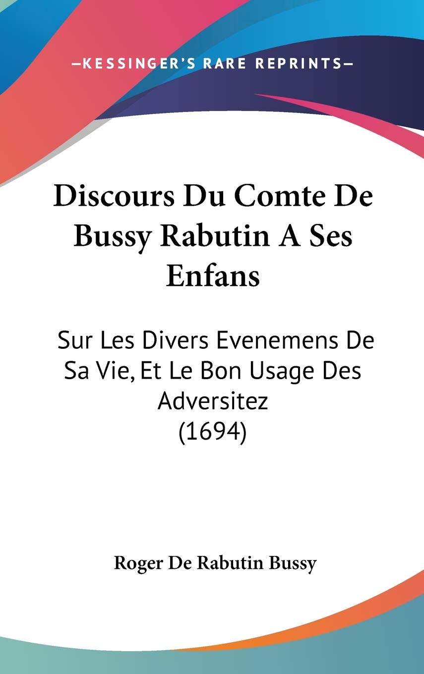 Discours Du Comte De Bussy Rabutin a Ses Enfans: Sur Les Divers Evenemens De Sa Vie, Et Le Bon Usage Des Adversitez: Sur Les Divers Evenemens De Sa Vie, Et Le Bon Usage Des Adversitez (1694) Philosophy