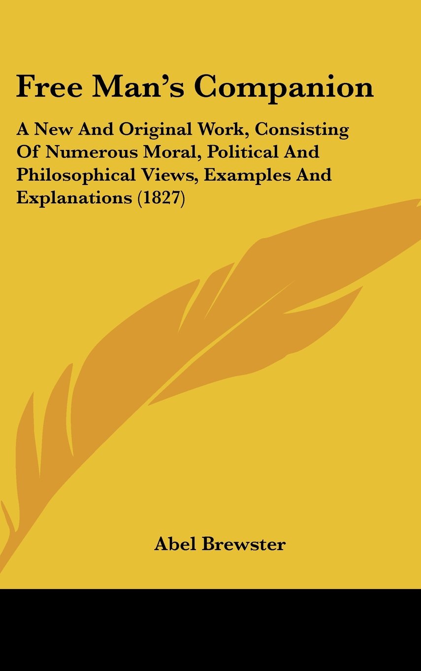 Free Man's Companion: A New and Original Work, Consisting of Numerous Moral, Political and Philosophical Views, Examples and Explanations: A New And ... Views, Examples And Explanations (1827) Philosophy