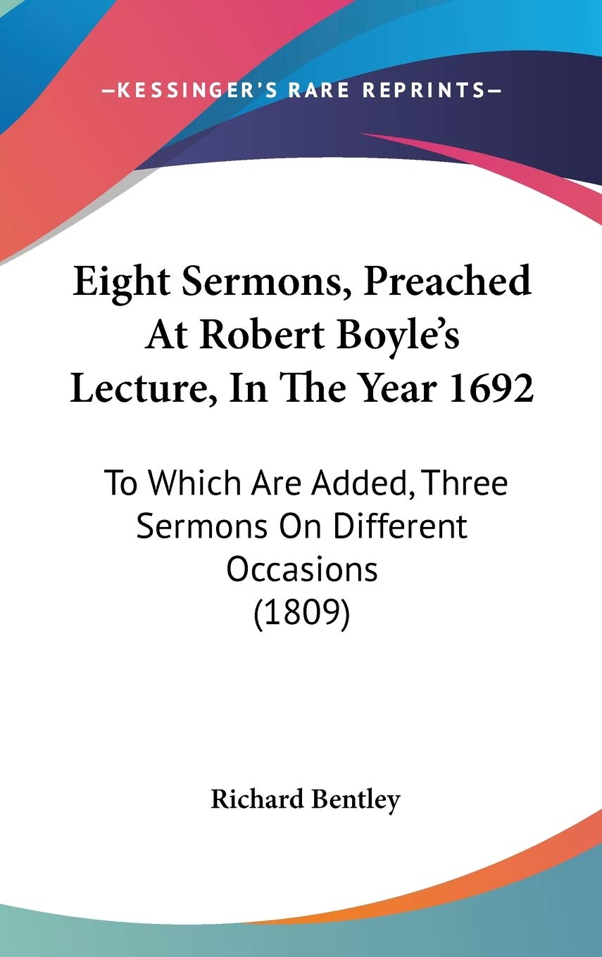 Eight Sermons, Preached at Robert Boyle's Lecture, in the Year 1692: To Which Are Added, Three Sermons on Different Occasions: To Which Are Added, Three Sermons On Different Occasions (1809) Philosophy