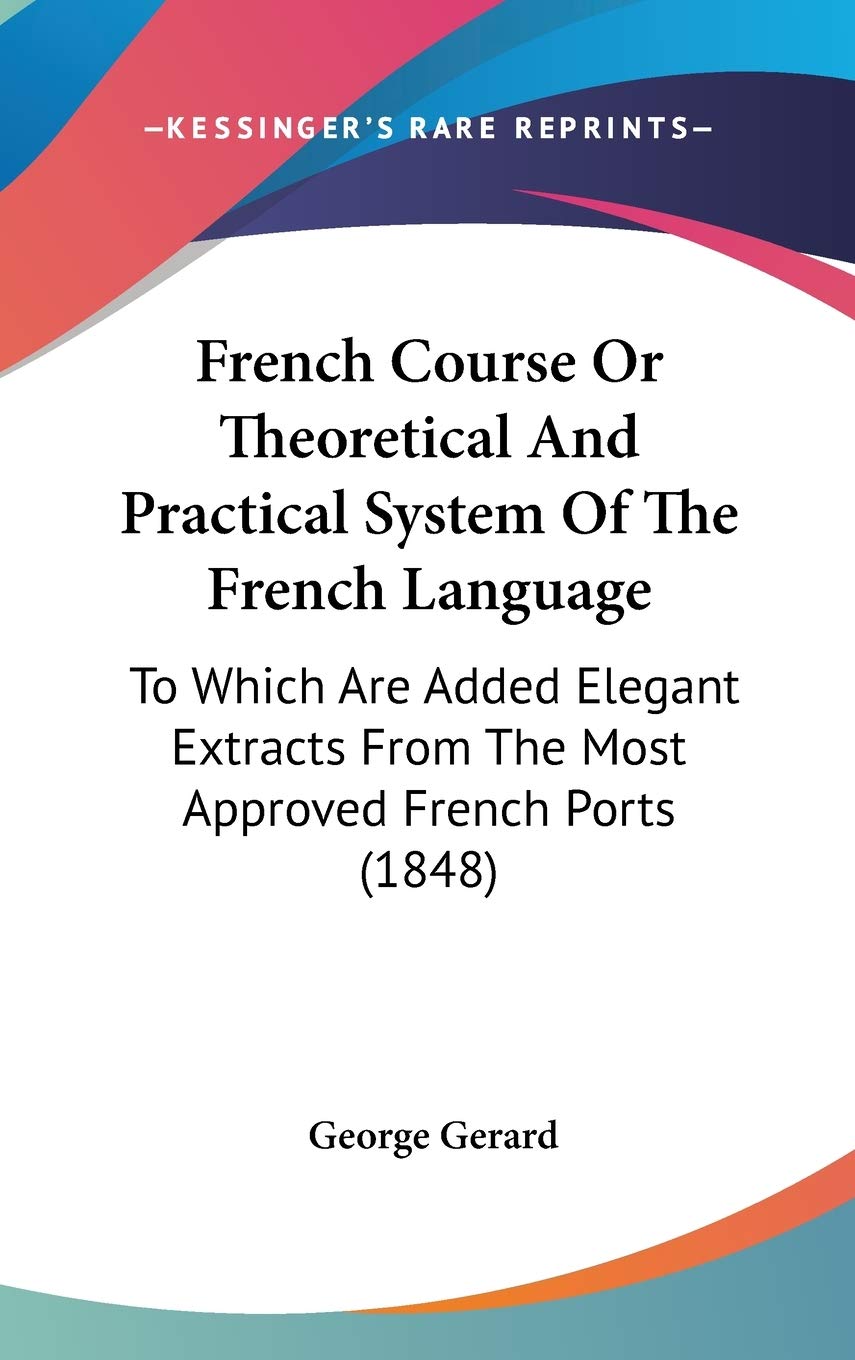 French Course or Theoretical and Practical System of the French Language: To Which Are Added Elegant Extracts from the Most Approved French Ports: To ... From The Most Approved French Ports (1848) Social Sciences