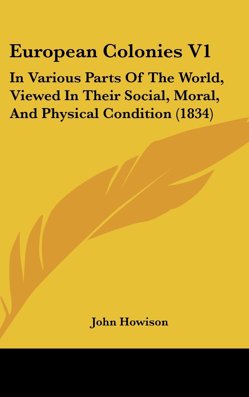 European Colonies: In Various Parts of the World, Viewed in Their Social, Moral, and Physical Condition: In Various Parts Of The World, Viewed In Their Social, Moral, And Physical Condition (1834) Philosophy