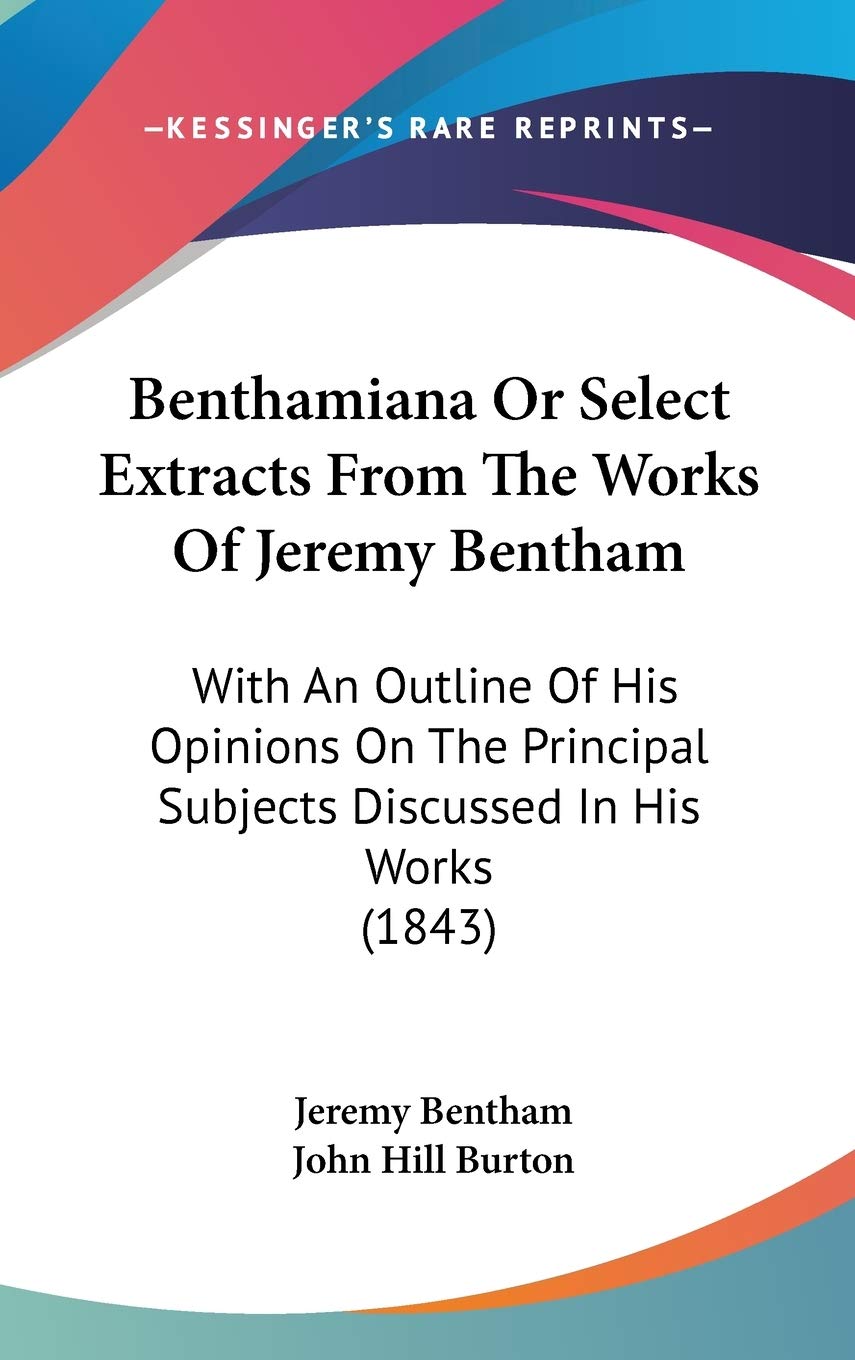 Benthamiana or Select Extracts from the Works of Jeremy Bentham: With an Outline of His Opinions on the Principal Subjects Discussed in His Works: ... Subjects Discussed In His Works (1843) Philosophy