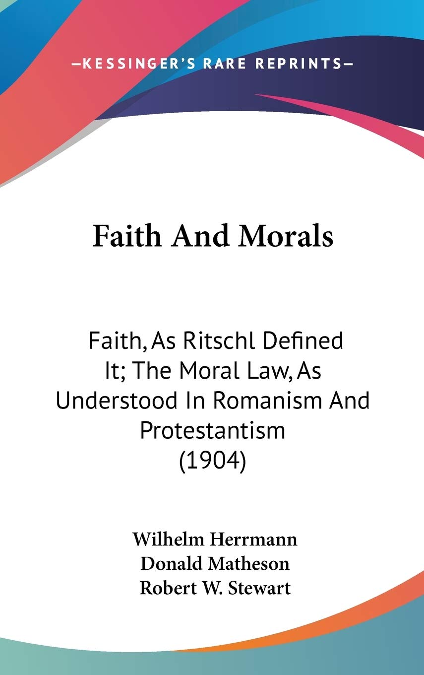 Faith and Morals: Faith, As Ritschl Defined It; the Moral Law, As Understood in Romanism and Protestantism Contemporary literature
