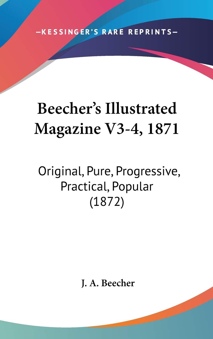 Beecher's Illustrated Magazine, 1871: Original, Pure, Progressive, Practical, Popular: Original, Pure, Progressive, Practical, Popular (1872) Contemporary literature