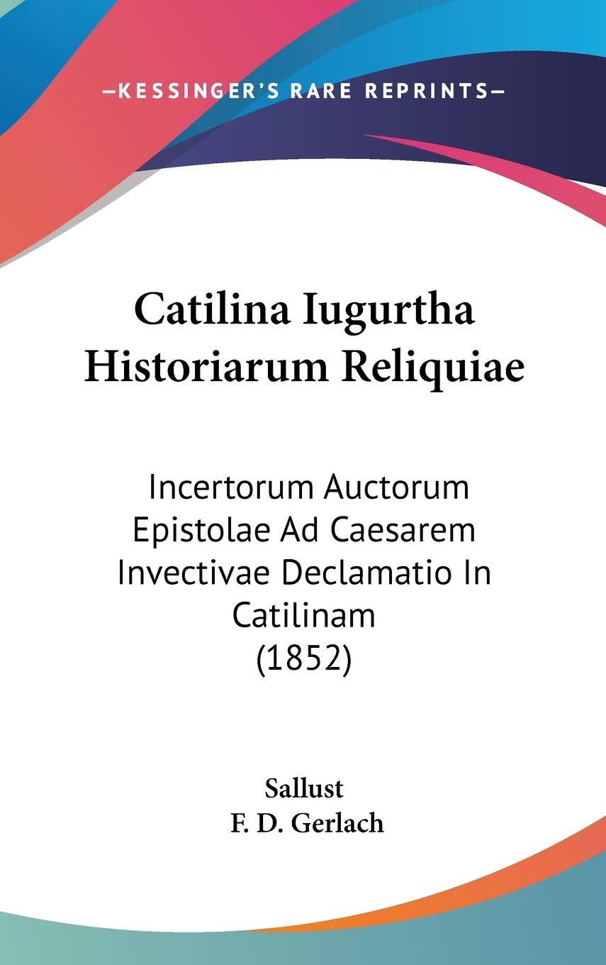 Catilina Iugurtha Historiarum Reliquiae: Incertorum Auctorum Epistolae Ad Caesarem Invectivae Declamatio in Catilinam: Incertorum Auctorum Epistolae ... Invectivae Declamatio In Catilinam (1852) Philosophy