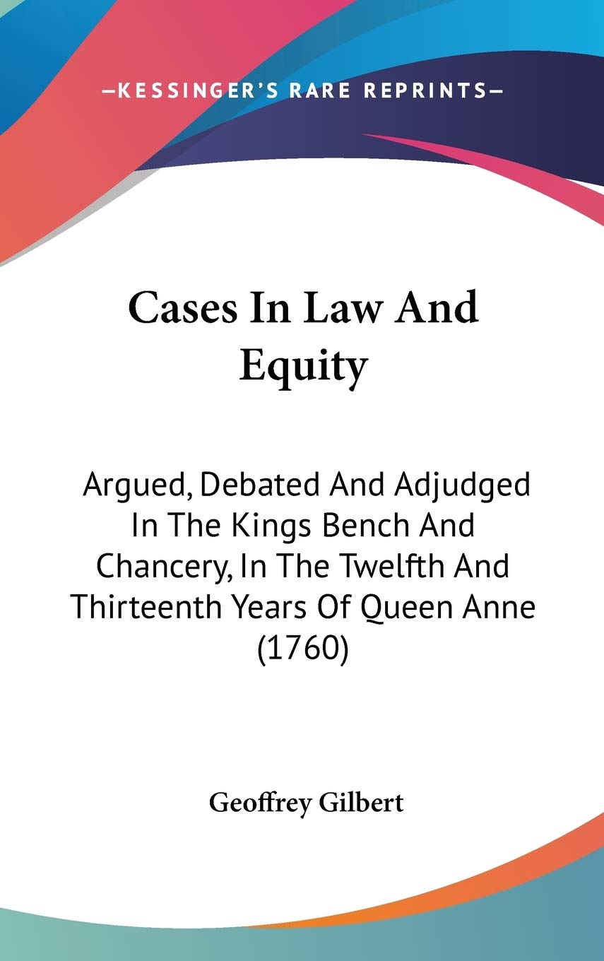 Cases in Law and Equity: Argued, Debated and Adjudged in the Kings Bench and Chancery, in the Twelfth and Thirteenth Years of Queen Anne: Argued, ... And Thirteenth Years Of Queen Anne (1760) Law