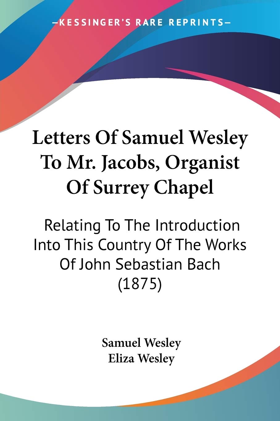 Letters Of Samuel Wesley To Mr. Jacobs, Organist Of Surrey Chapel: Relating To The Introduction Into This Country Of The Works Of John Sebastian Bach (1875) Contemporary literature Books