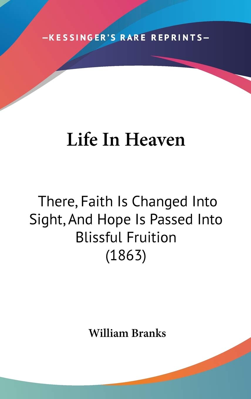 Life In Heaven: There, Faith Is Changed Into Sight, And Hope Is Passed Into Blissful Fruition (1863) Contemporary literature