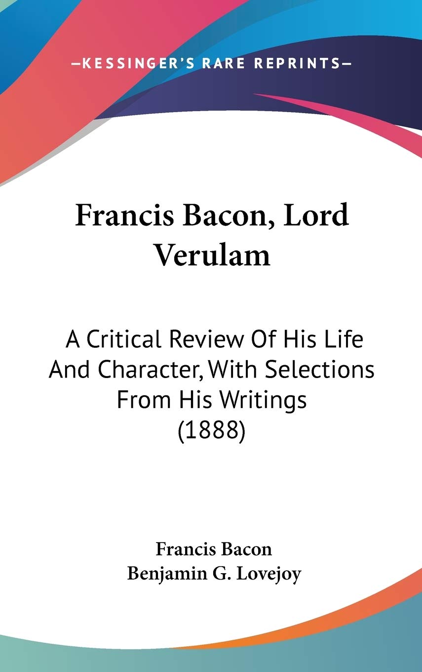 Francis Bacon, Lord Verulam: A Critical Review Of His Life And Character, With Selections From His Writings (1888) Art & Literature