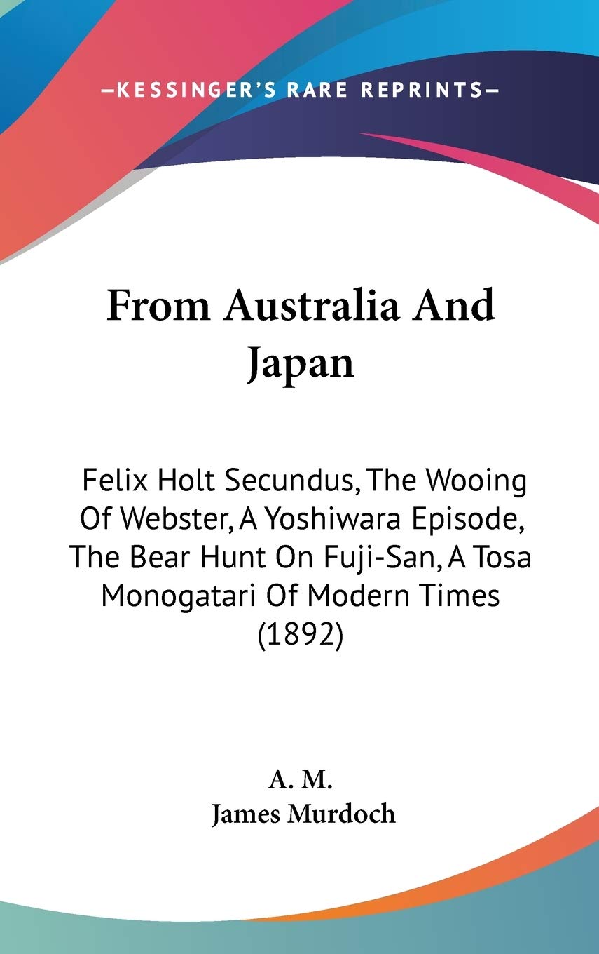 From Australia And Japan: Felix Holt Secundus, The Wooing Of Webster, A Yoshiwara Episode, The Bear Hunt On Fuji-San, A Tosa Monogatari Of Modern Times (1892) Poetry