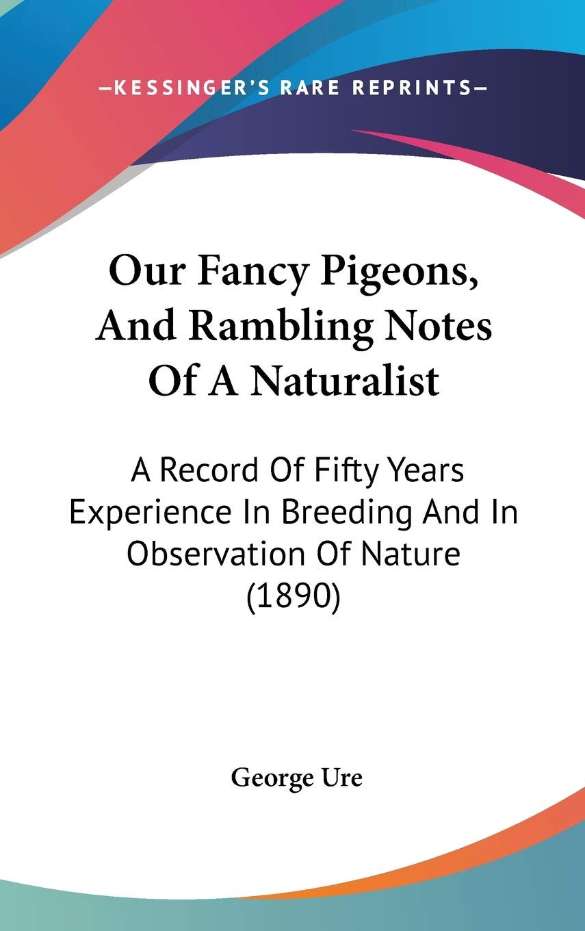 Our Fancy Pigeons, And Rambling Notes Of A Naturalist: A Record Of Fifty Years Experience In Breeding And In Observation Of Nature (1890) Philosophy