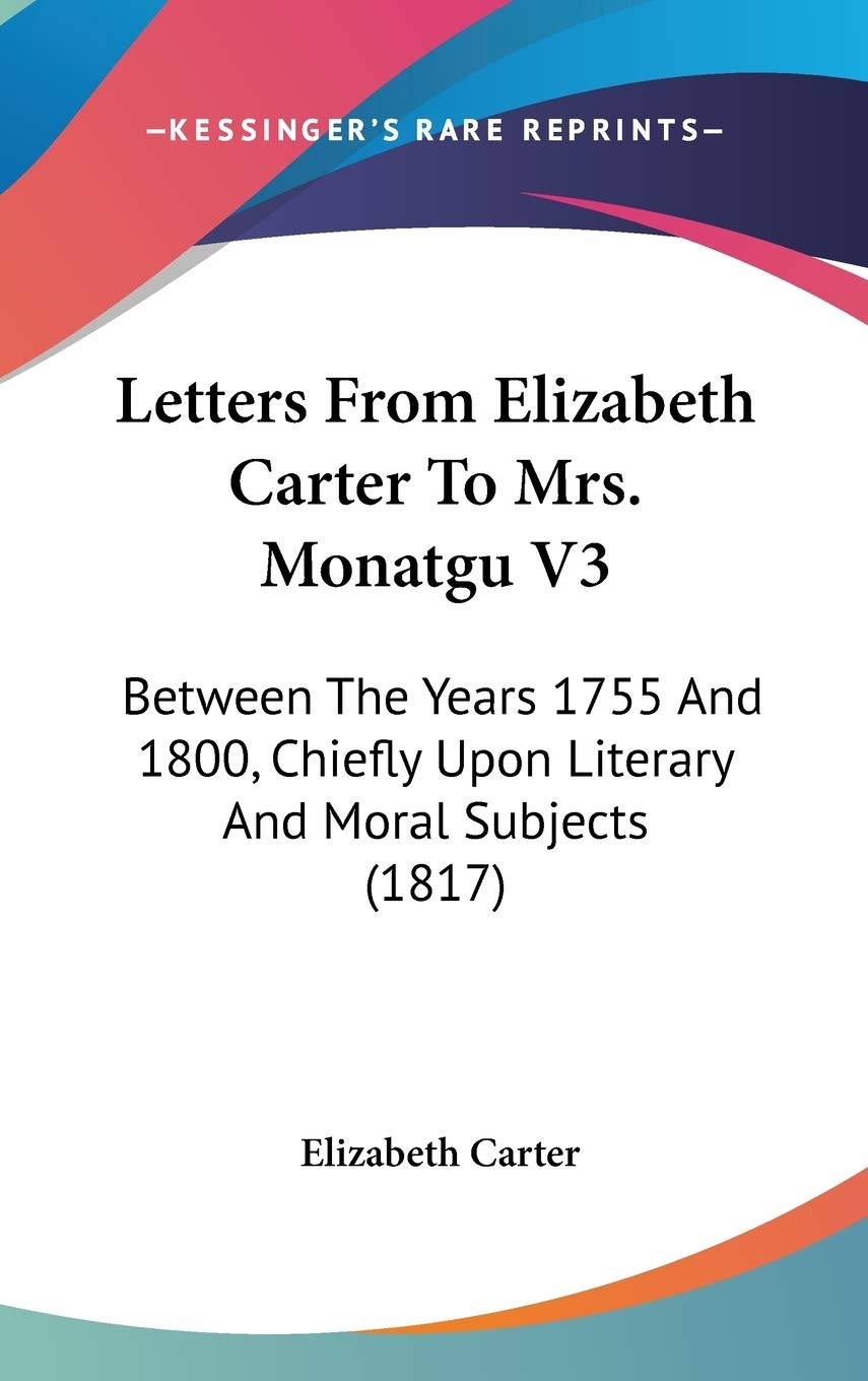 Letters From Elizabeth Carter To Mrs. Monatgu V3: Between The Years 1755 And 1800, Chiefly Upon Literary And Moral Subjects (1817) Contemporary literature