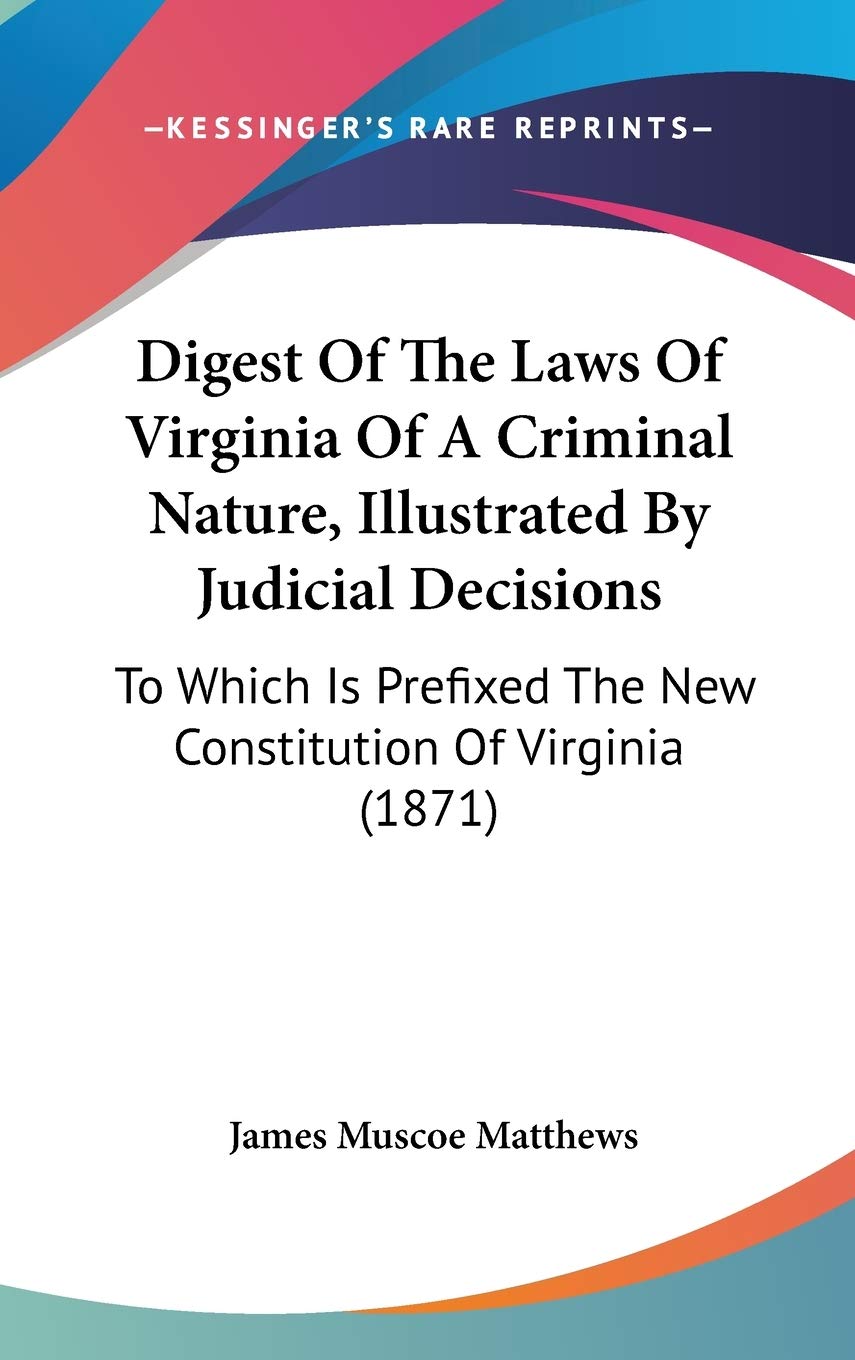 Digest Of The Laws Of Virginia Of A Criminal Nature, Illustrated By Judicial Decisions: To Which Is Prefixed The New Constitution Of Virginia (1871) Philosophy
