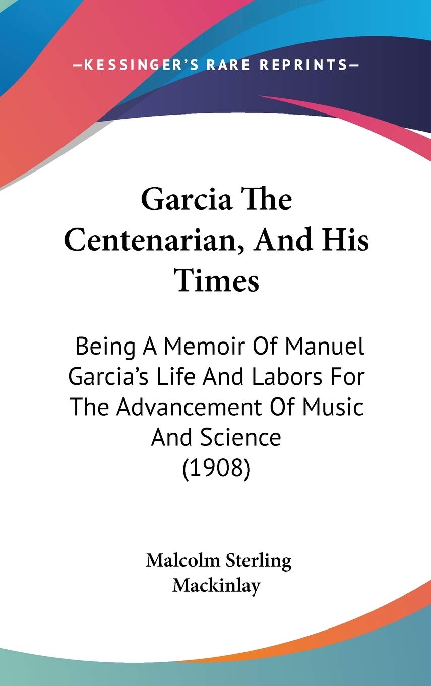 Garcia The Centenarian, And His Times: Being A Memoir Of Manuel Garcia's Life And Labors For The Advancement Of Music And Science (1908) Arts & Music