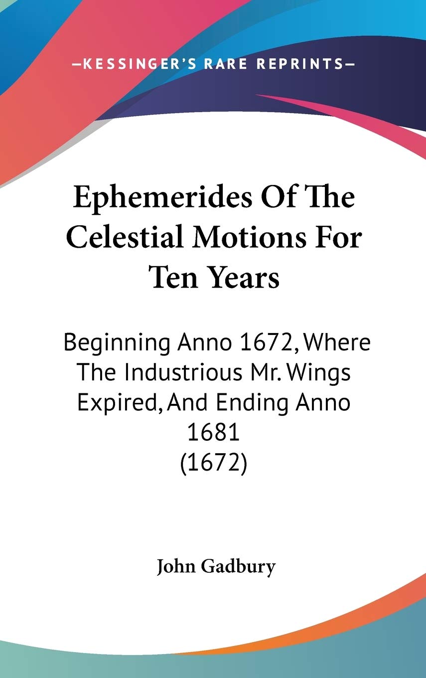 Ephemerides Of The Celestial Motions For Ten Years: Beginning Anno 1672, Where The Industrious Mr. Wings Expired, And Ending Anno 1681 (1672) Contemporary literature