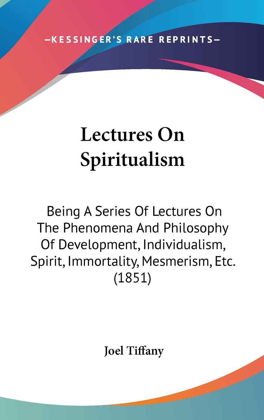 Lectures On Spiritualism: Being A Series Of Lectures On The Phenomena And Philosophy Of Development, Individualism, Spirit, Immortality, Mesmerism, Etc. (1851) Philosophy