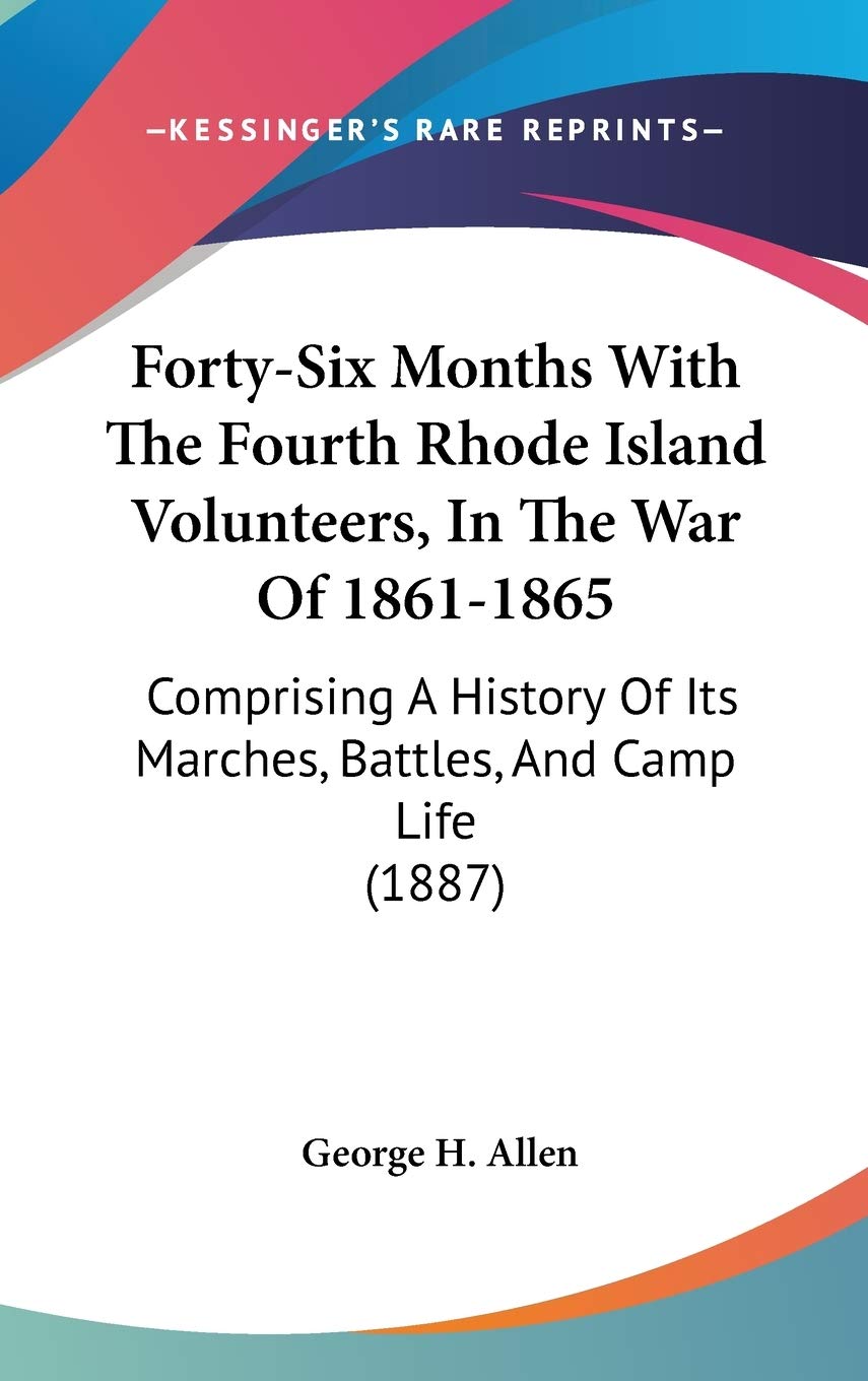 Forty-Six Months With The Fourth Rhode Island Volunteers, In The War Of 1861-1865: Comprising A History Of Its Marches, Battles, And Camp Life (1887) Politics & History