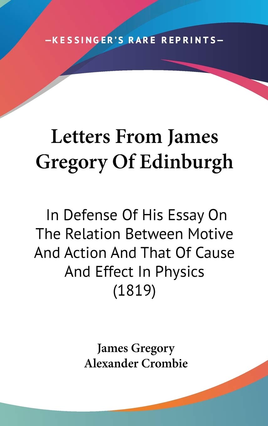 Letters From James Gregory Of Edinburgh: In Defense Of His Essay On The Relation Between Motive And Action And That Of Cause And Effect In Physics (1819) Philosophy