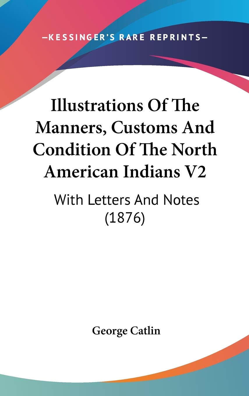 Illustrations Of The Manners, Customs And Condition Of The North American Indians V2: With Letters And Notes (1876) General education