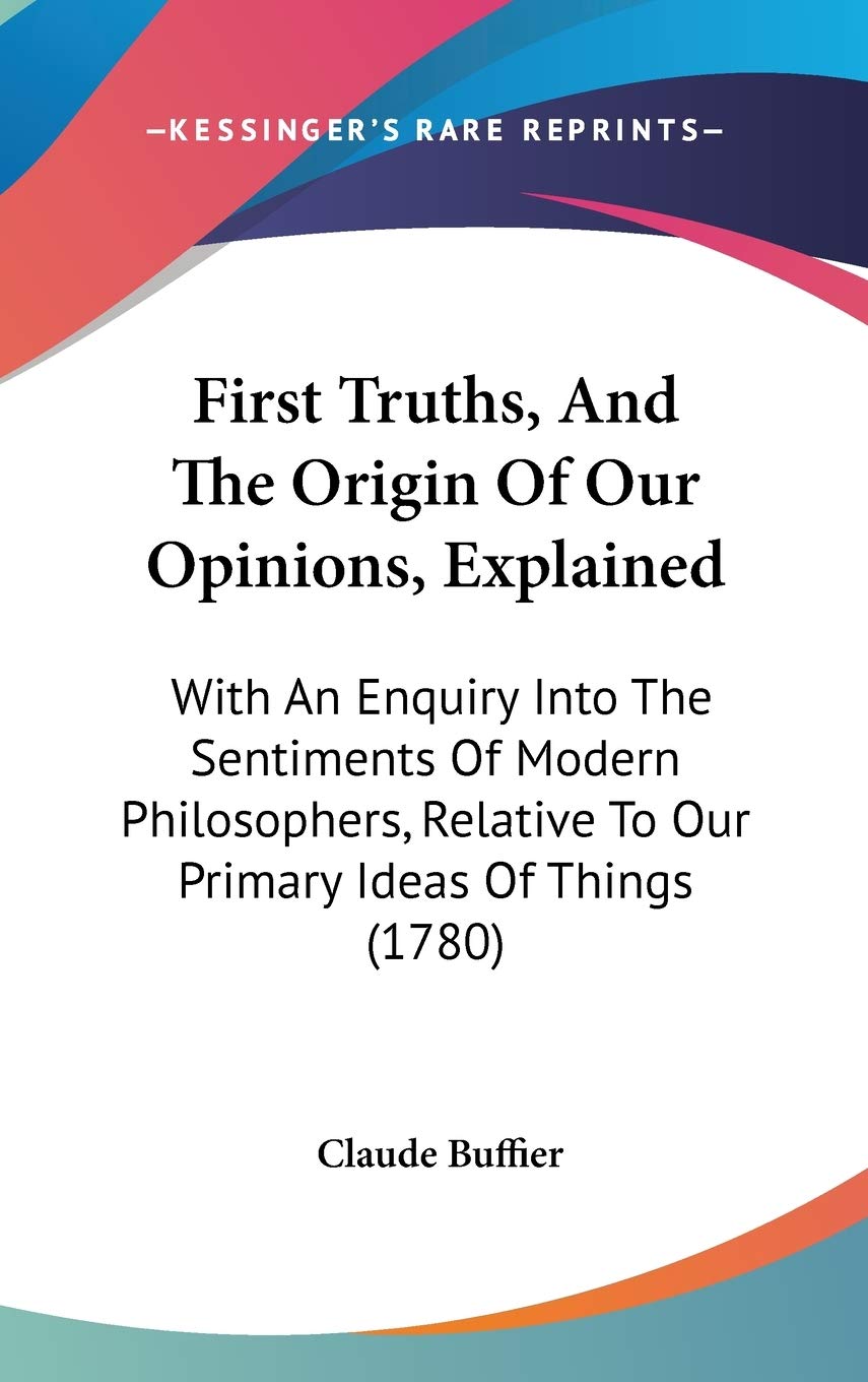 First Truths, And The Origin Of Our Opinions, Explained: With An Enquiry Into The Sentiments Of Modern Philosophers, Relative To Our Primary Ideas Of Things (1780) Philosophy