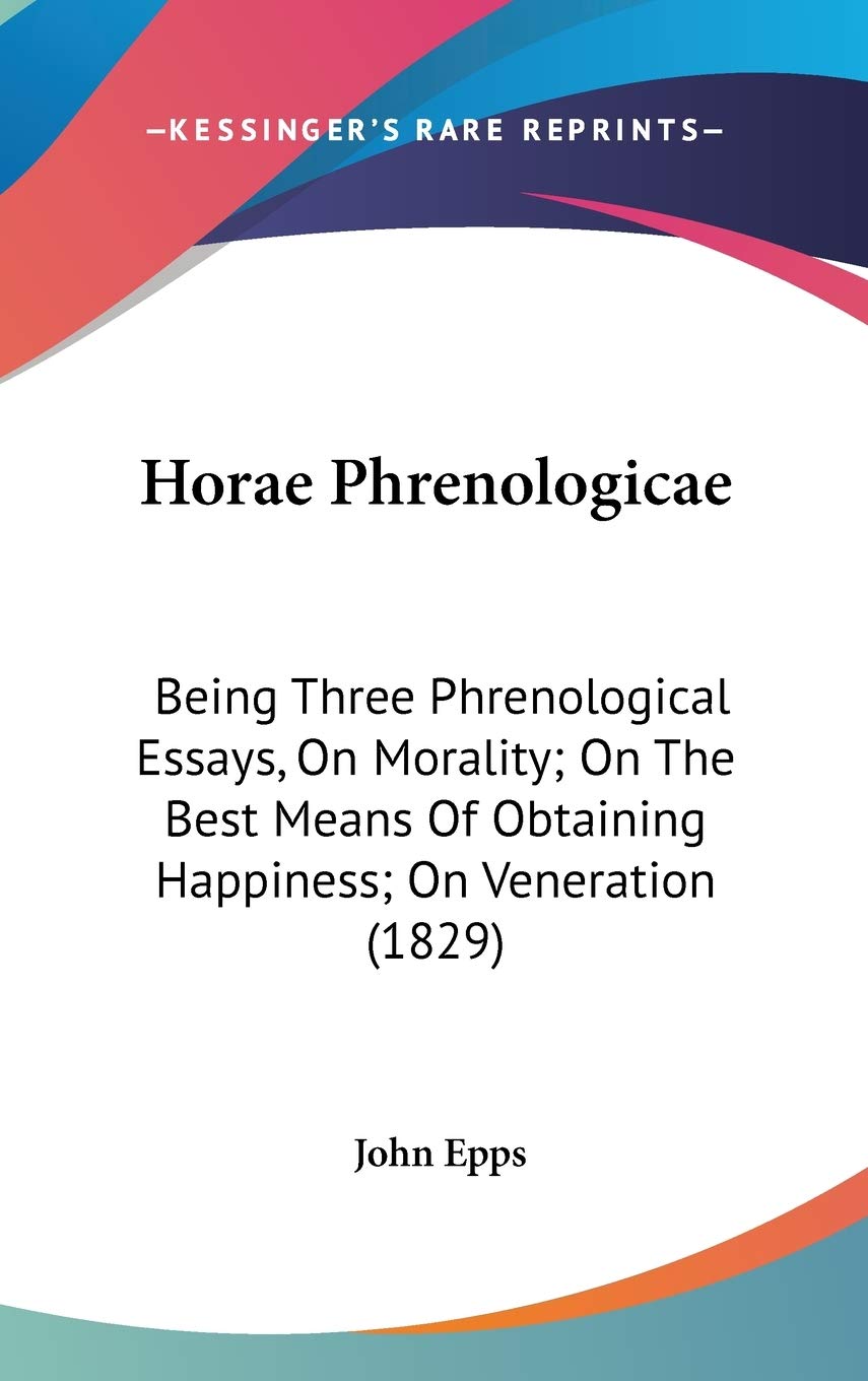 Horae Phrenologicae: Being Three Phrenological Essays, On Morality; On The Best Means Of Obtaining Happiness; On Veneration (1829) Philosophy