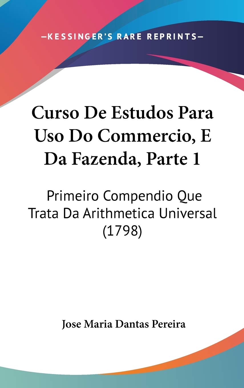 Curso De Estudos Para Uso Do Commercio, E Da Fazenda, Parte 1: Primeiro Compendio Que Trata Da Arithmetica Universal (1798) Books