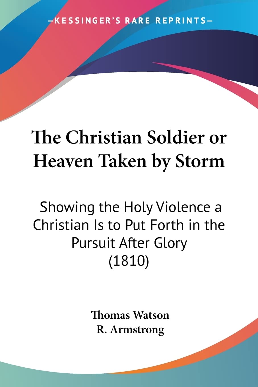 The Christian Soldier or Heaven Taken by Storm: Showing the Holy Violence a Christian Is to Put Forth in the Pursuit After Glory: Showing the Holy ... Put Forth in the Pursuit After Glory (1810) Philosophy