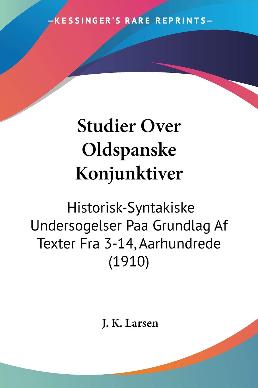 Studier Over Oldspanske Konjunktiver: Historisk-Syntakiske Undersogelser Paa Grundlag Af Texter Fra 3-14, Aarhundrede (1910) Social Sciences