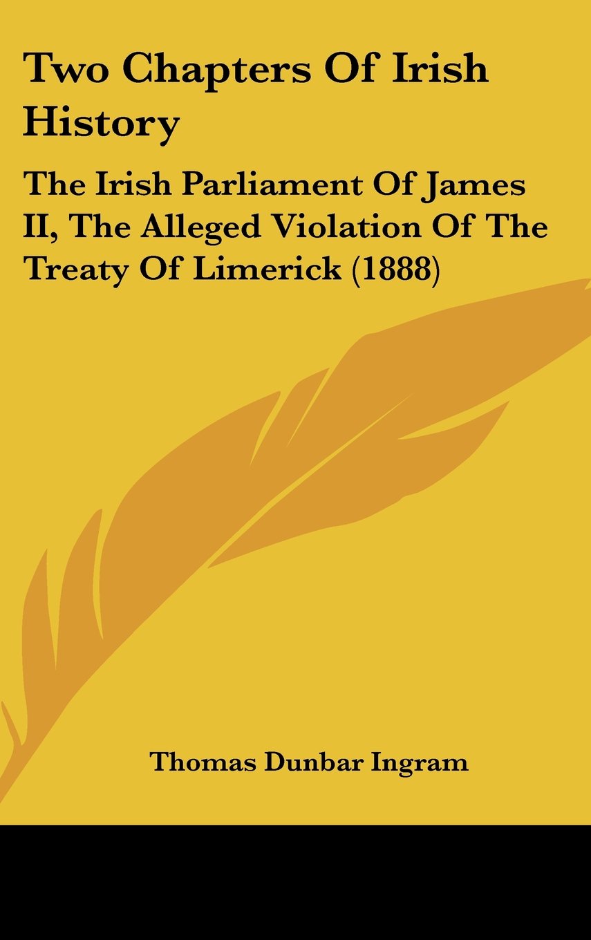 Two Chapters Of Irish History: The Irish Parliament Of James II, The Alleged Violation Of The Treaty Of Limerick (1888) Politics & History