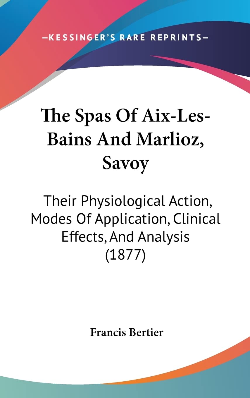 The Spas Of Aix-Les-Bains And Marlioz, Savoy: Their Physiological Action, Modes Of Application, Clinical Effects, And Analysis (1877) Medicine