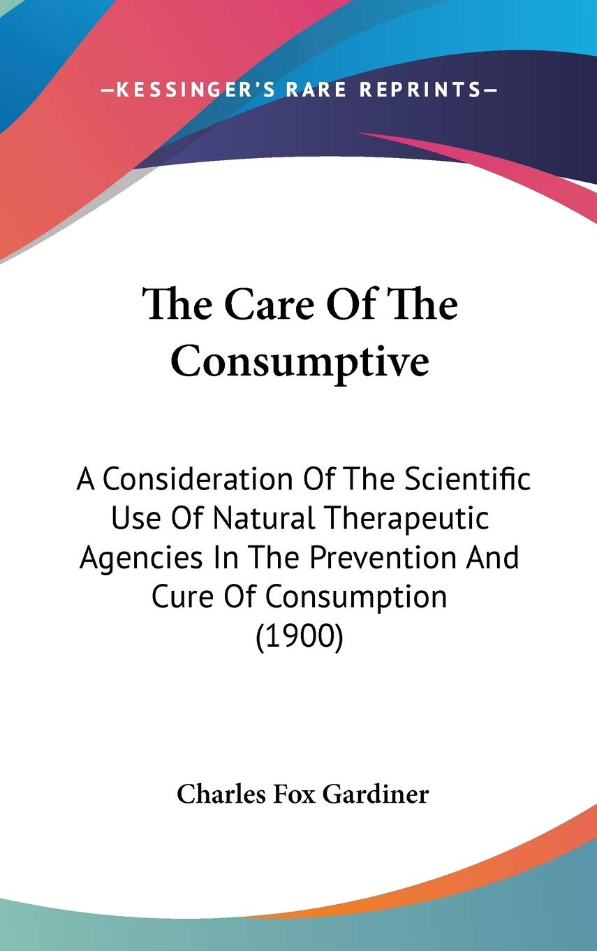 The Care Of The Consumptive: A Consideration Of The Scientific Use Of Natural Therapeutic Agencies In The Prevention And Cure Of Consumption (1900) Medicine