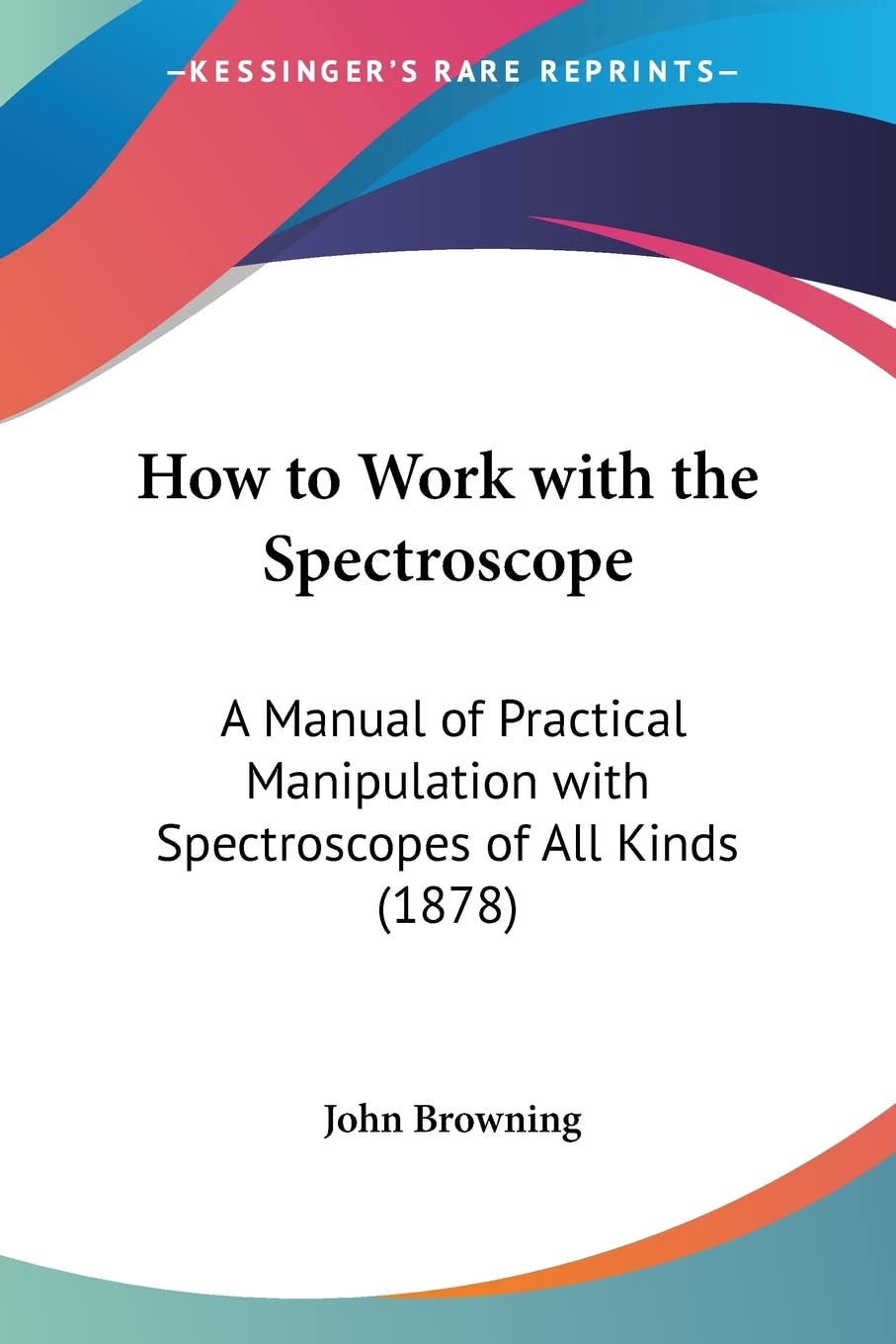 How to Work with the Spectroscope: A Manual of Practical Manipulation with Spectroscopes of All Kinds (1878) Contemporary literature