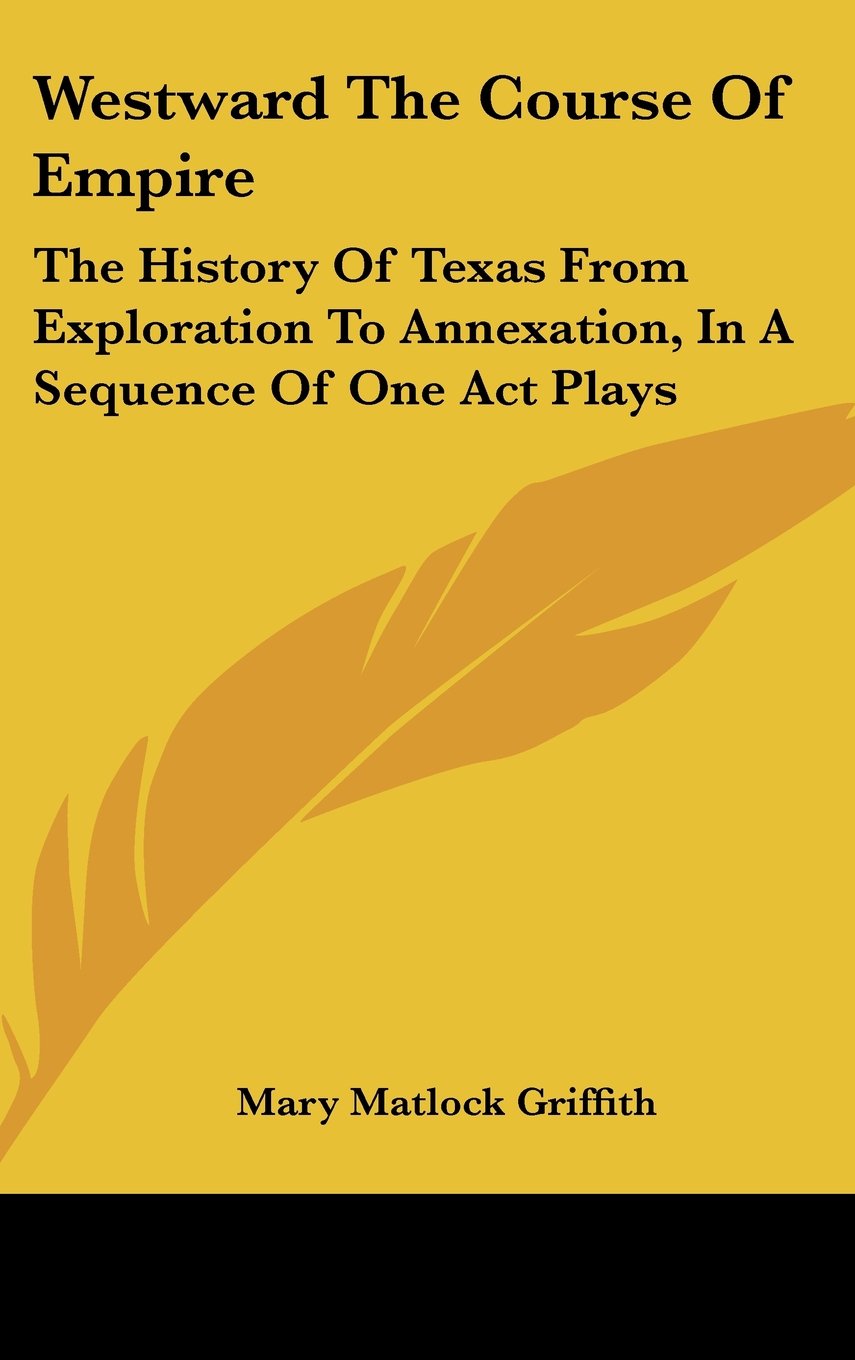 Westward The Course Of Empire: The History Of Texas From Exploration To Annexation, In A Sequence Of One Act Plays Politics & History