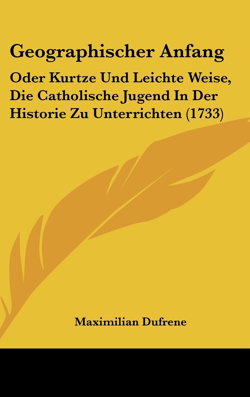 Geographischer Anfang: Oder Kurtze Und Leichte Weise, Die Catholische Jugend In Der Historie Zu Unterrichten (1733) Books