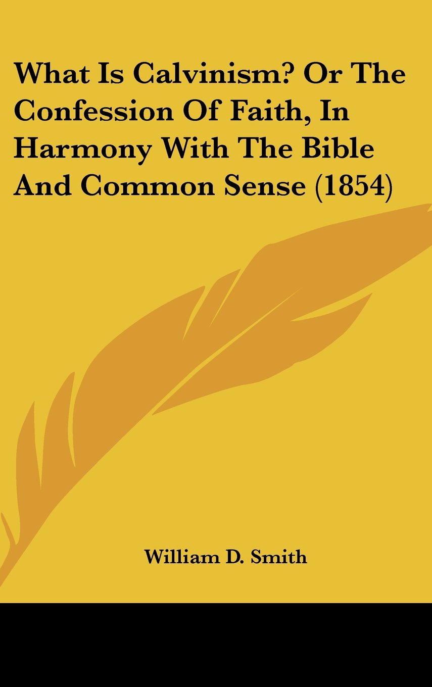 What Is Calvinism? Or The Confession Of Faith, In Harmony With The Bible And Common Sense (1854) Books