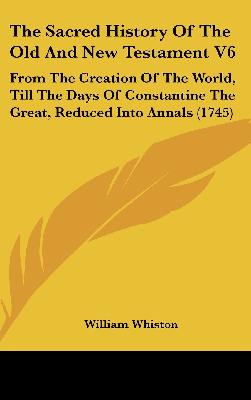 The Sacred History Of The Old And New Testament V6: From The Creation Of The World, Till The Days Of Constantine The Great, Reduced Into Annals (1745) Politics & History