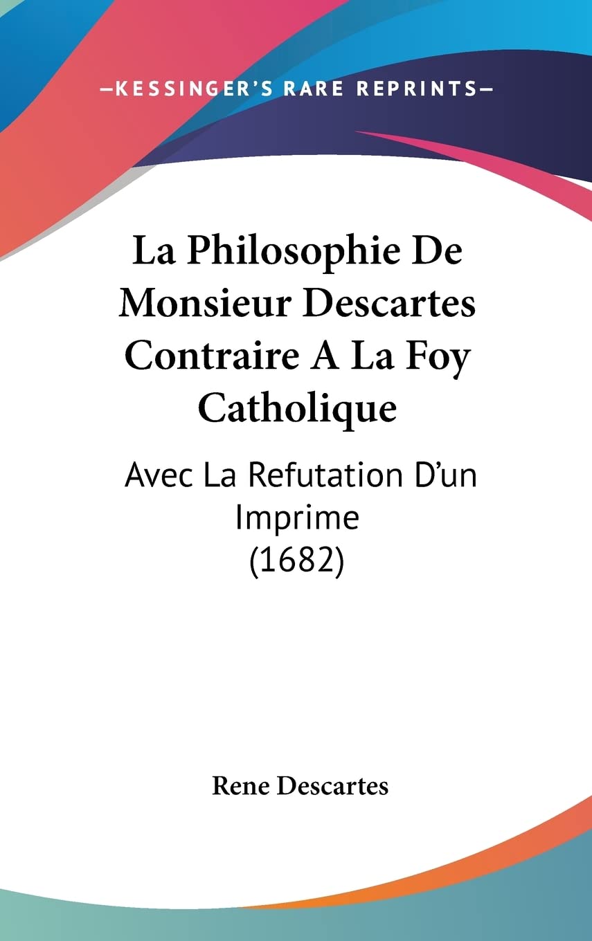 La Philosophie De Monsieur Descartes Contraire A La Foy Catholique: Avec La Refutation D'un Imprime (1682) Philosophy