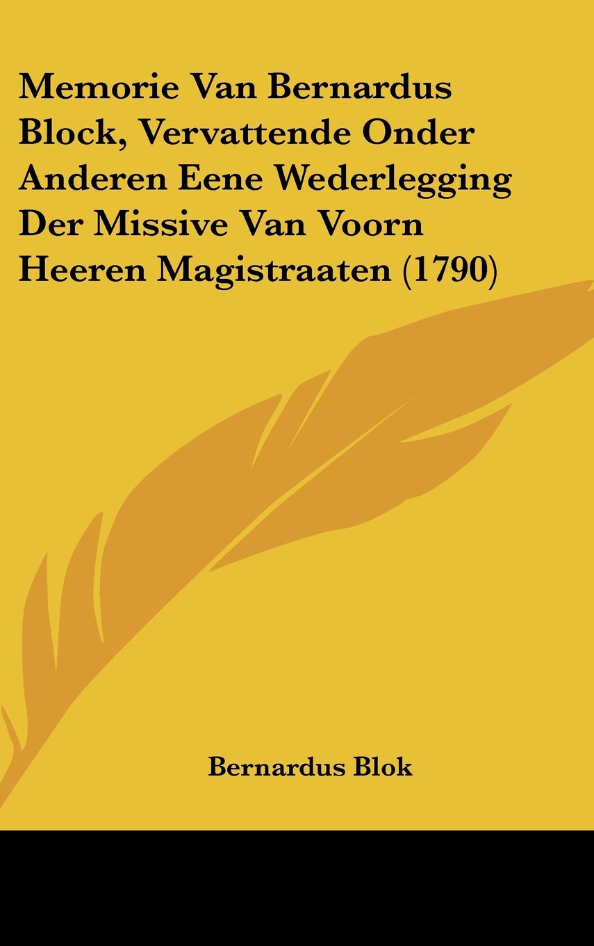 Memorie Van Bernardus Block, Vervattende Onder Anderen Eene Wederlegging Der Missive Van Voorn Heeren Magistraaten (1790) Books