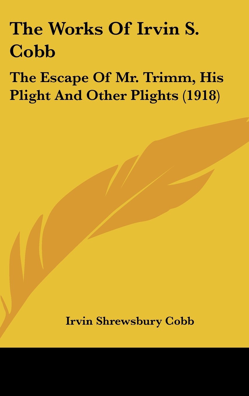 The Works Of Irvin S. Cobb: The Escape Of Mr. Trimm, His Plight And Other Plights (1918) Books