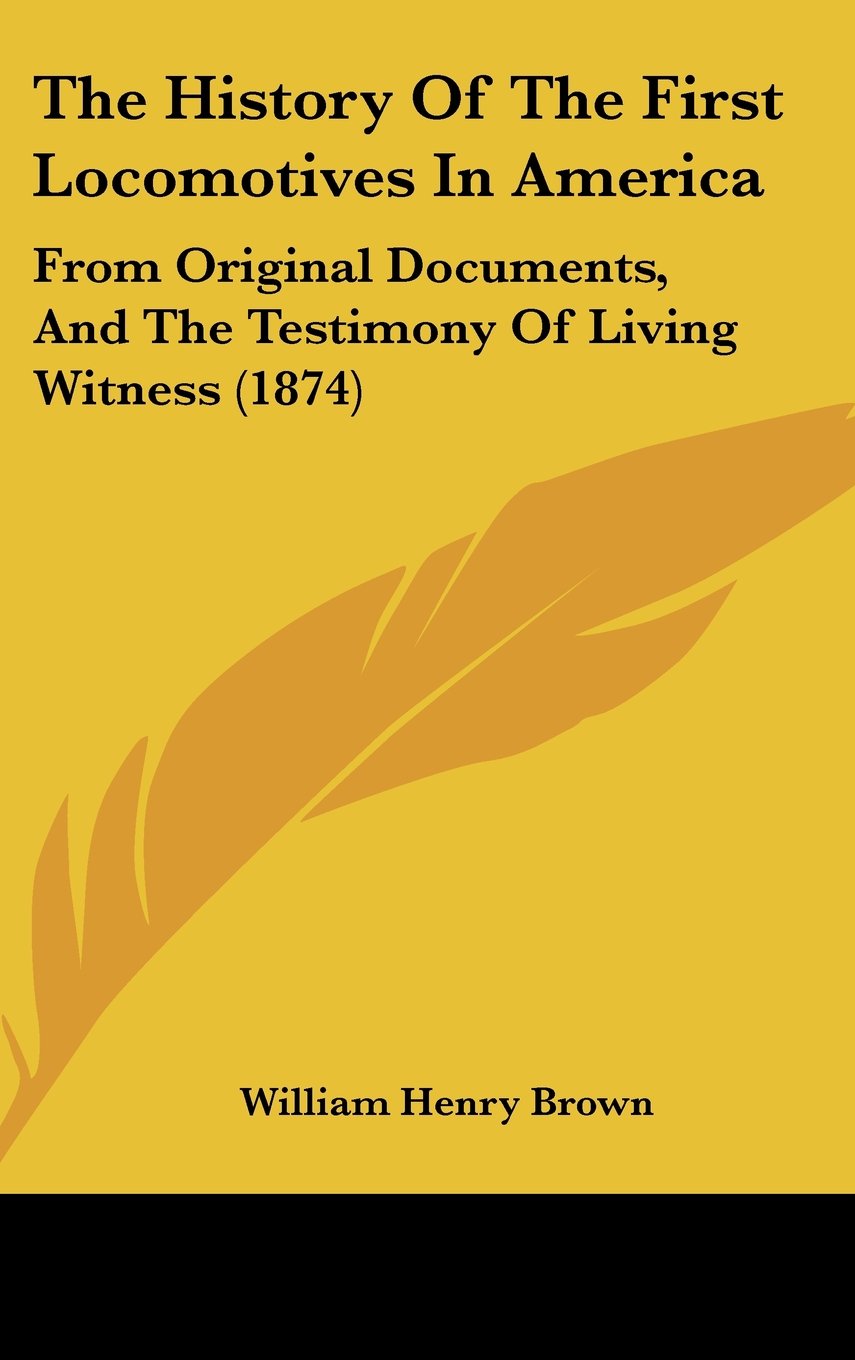The History Of The First Locomotives In America: From Original Documents, And The Testimony Of Living Witness (1874) Politics & History