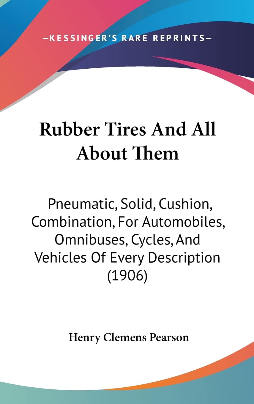 Rubber Tires And All About Them: Pneumatic, Solid, Cushion, Combination, For Automobiles, Omnibuses, Cycles, And Vehicles Of Every Description (1906) Contemporary literature