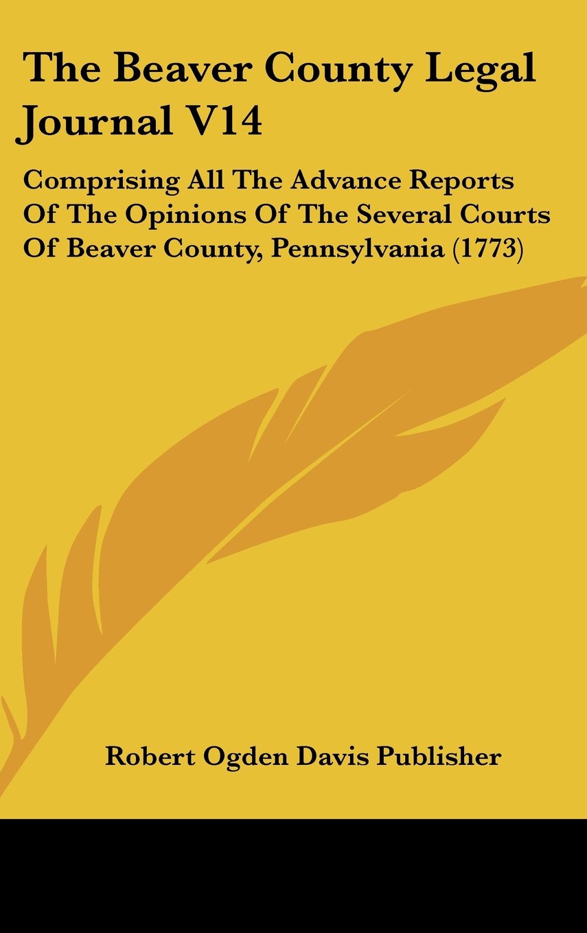 The Beaver County Legal Journal V14: Comprising All The Advance Reports Of The Opinions Of The Several Courts Of Beaver County, Pennsylvania (1773) Books