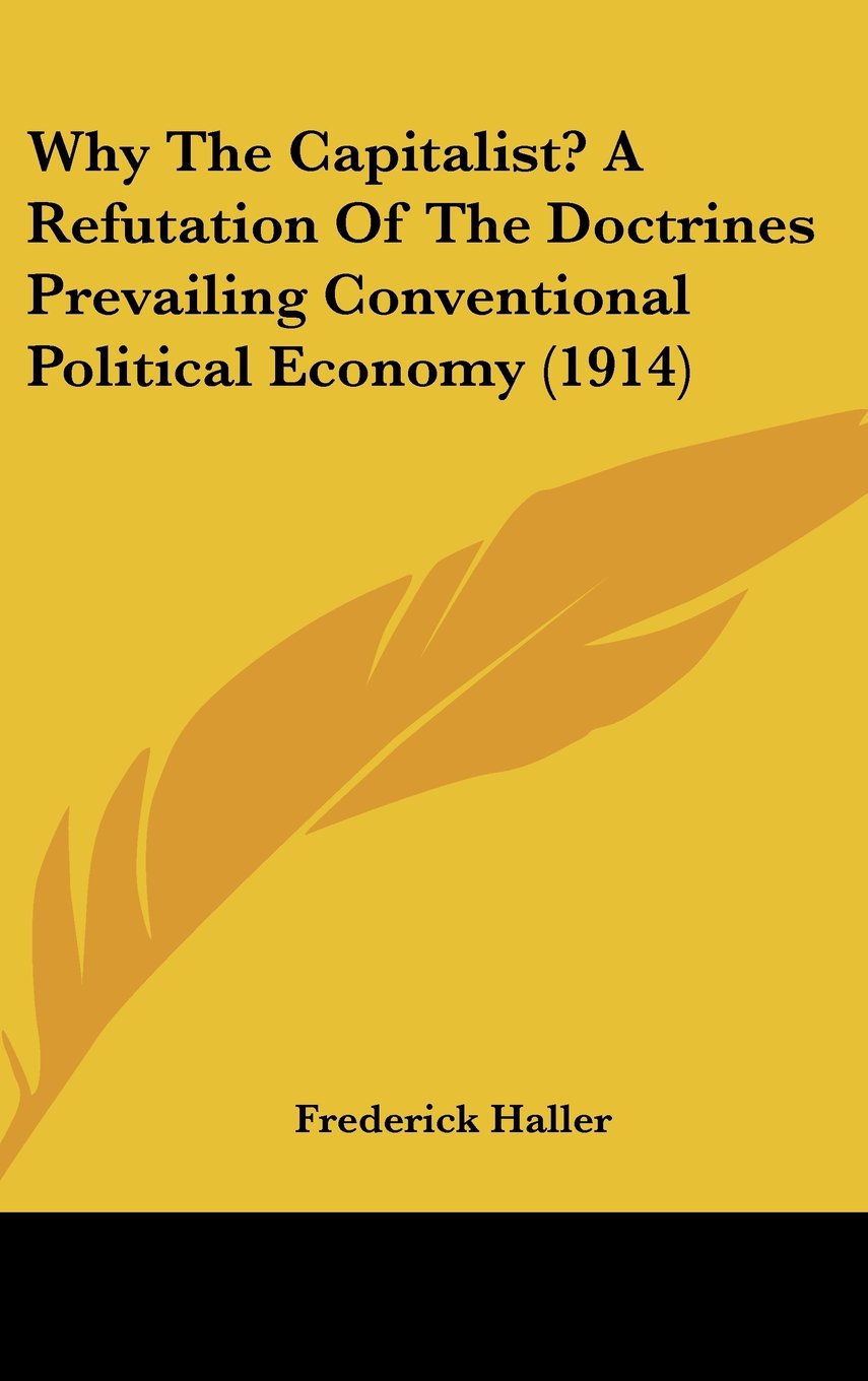 Why The Capitalist? A Refutation Of The Doctrines Prevailing Conventional Political Economy (1914) Books