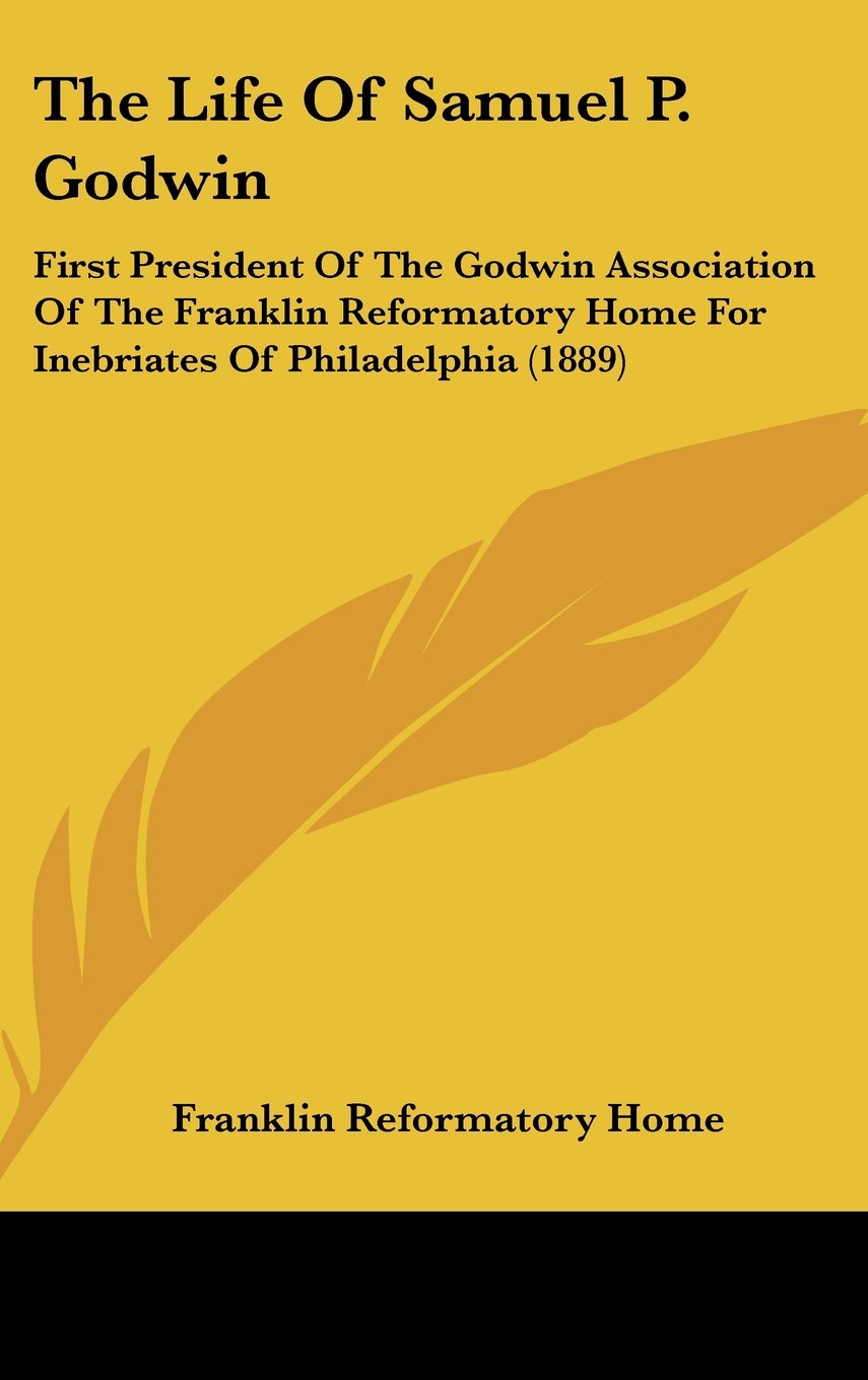 The Life Of Samuel P. Godwin: First President Of The Godwin Association Of The Franklin Reformatory Home For Inebriates Of Philadelphia (1889) Books