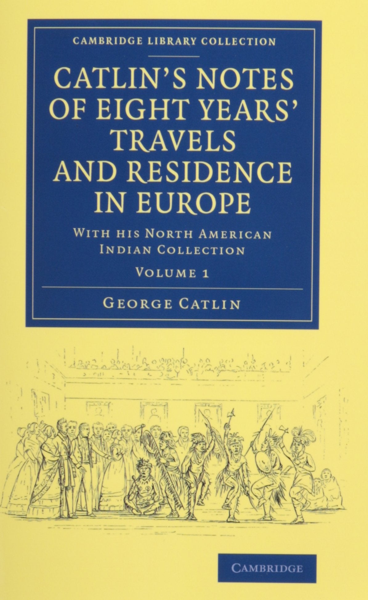 Catlin's Notes of Eight Years' Travels and Residence in Europe 2 Volume Set: With His North American Indian Collection (Cambridge Library Collection: North American History) Books