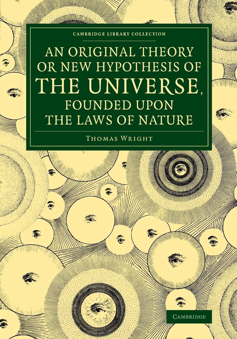 An Original Theory or New Hypothesis of the Universe, Founded upon the Laws of Nature: And Solving by Mathematical Principles the General Phaenomena (Cambridge Library Collection - Astronomy) Natural Sciences