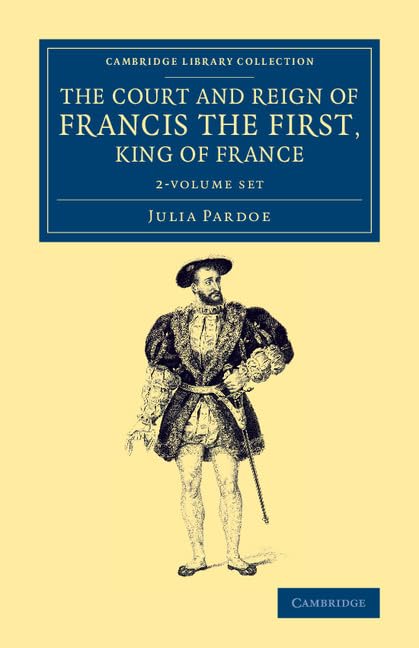 The Court and Reign of Francis the First, King of France 2 Volume Set (Cambridge Library Collection) Film, Art & Culture