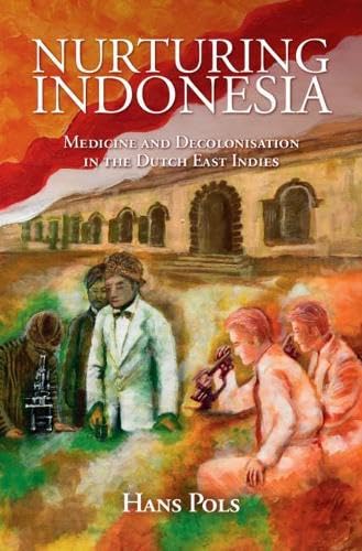 Nurturing Indonesia: Medicine and Decolonisation in the Dutch East Indies (Global Health Histories) Medicine