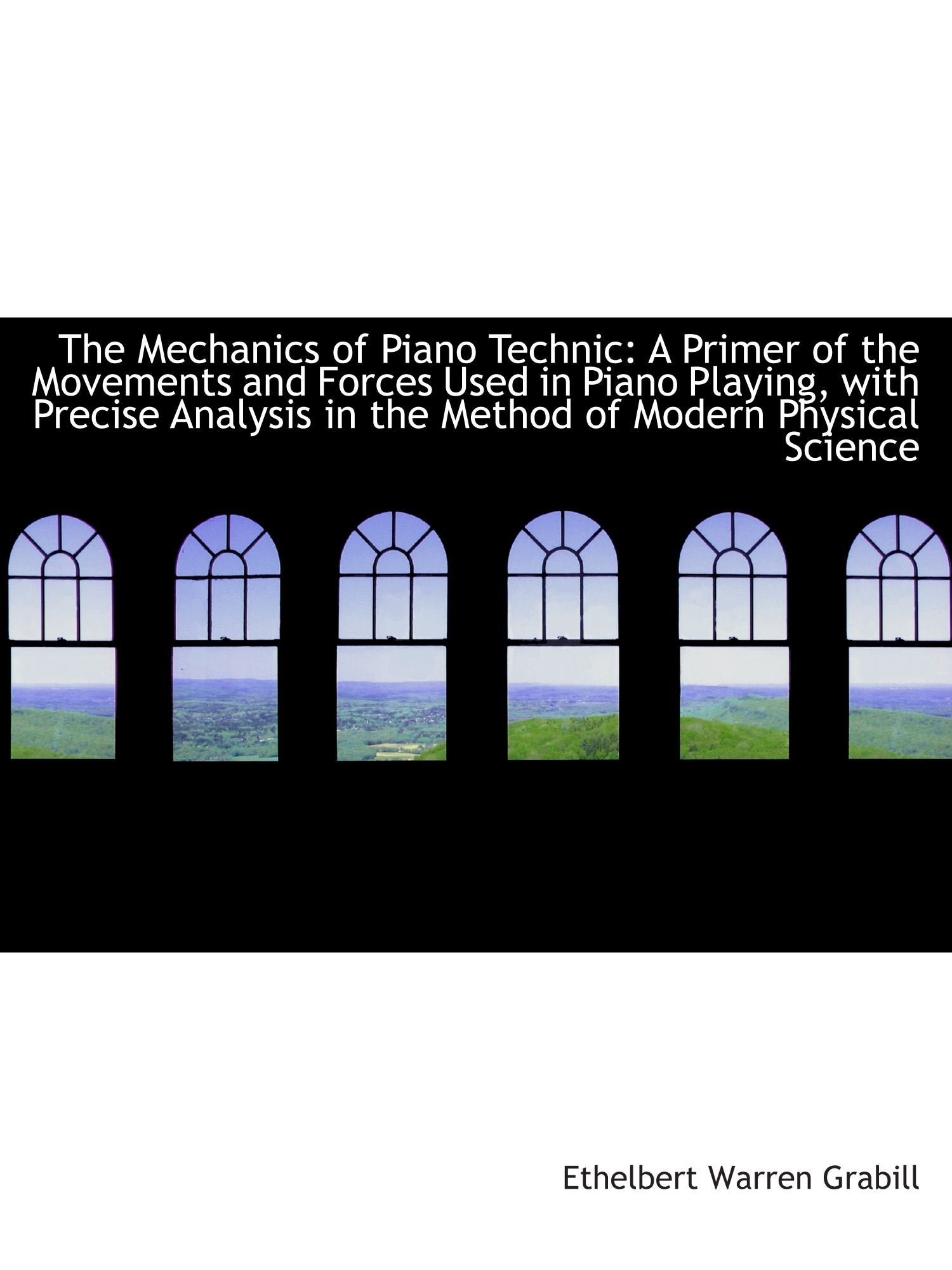 The Mechanics of Piano Technic: A Primer of the Movements and Forces Used in Piano Playing, with Pre Politics & History