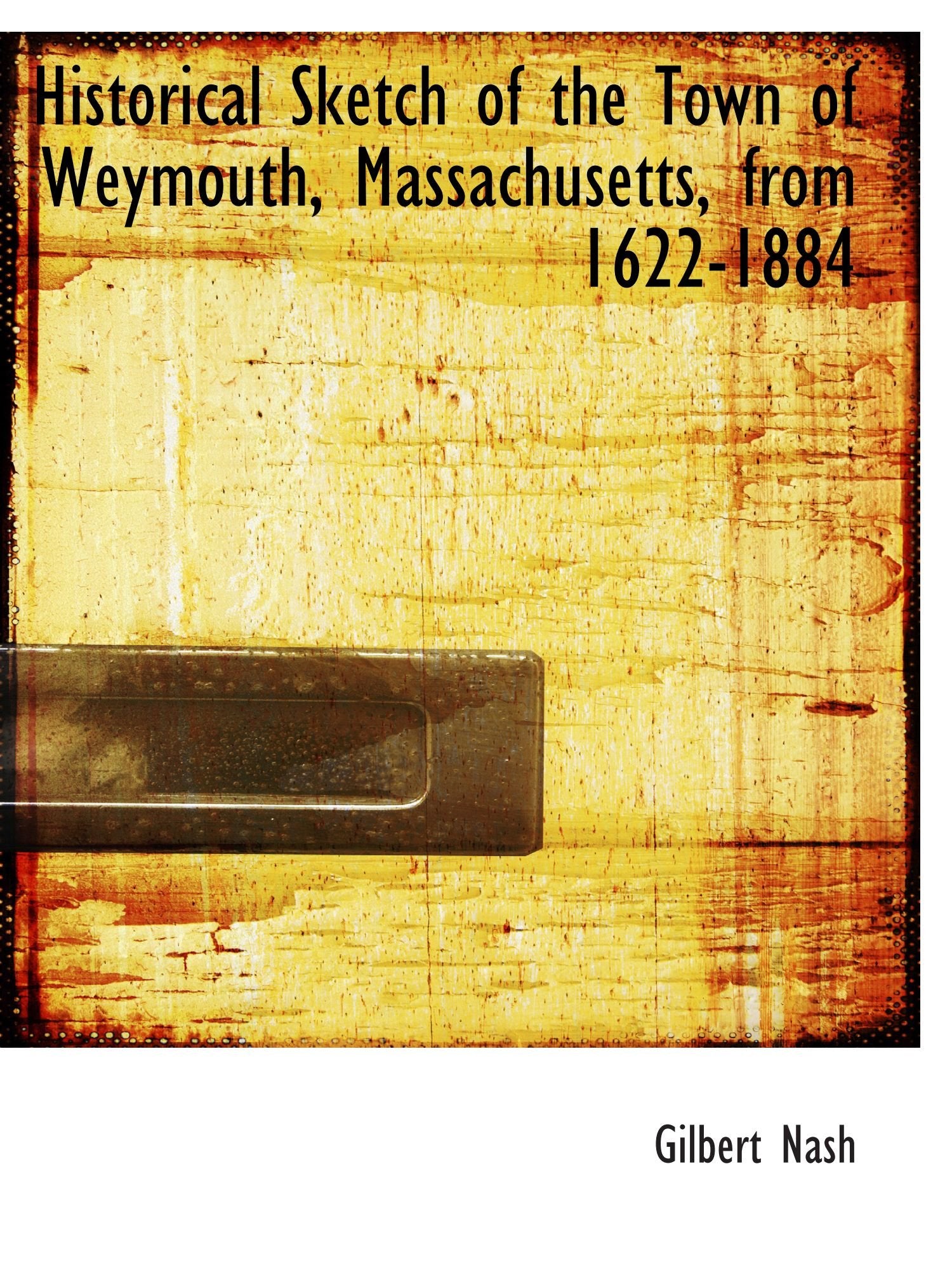 Historical Sketch of the Town of Weymouth, Massachusetts, from 1622-1884 Politics & History